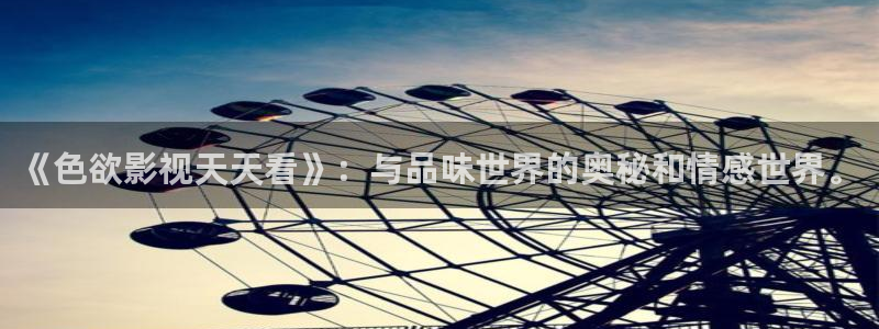 神马琪琪影院在线观看：《色欲影视天天看》：与品味世界的奥秘和情感世界。