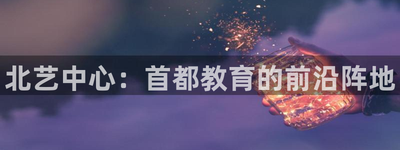 色琪琪成人影院：北艺中心：首都教育的前沿阵地