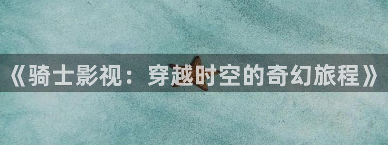琪琪午夜影院国产精品：《骑士影视：穿越时空的奇幻旅程》