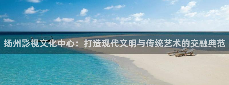 琪琪成年影院在线播放：扬州影视文化中心：打造现代文明与传统艺术的交融典范