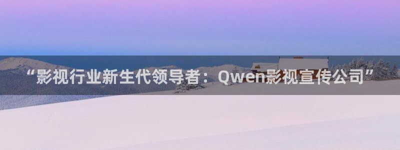 琪琪热热影院：“影视行业新生代领导者：Qwen影视宣传公司”
